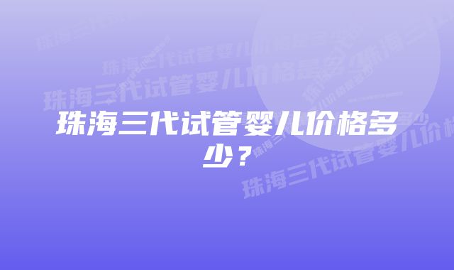 珠海三代试管婴儿价格多少？