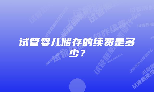 试管婴儿储存的续费是多少？