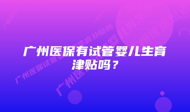 广州医保有试管婴儿生育津贴吗？