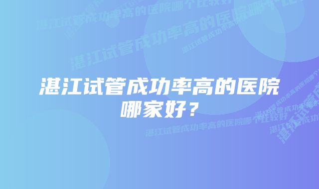 湛江试管成功率高的医院哪家好？