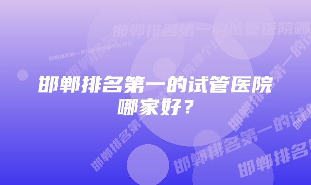 邯郸排名第一的试管医院哪家好？