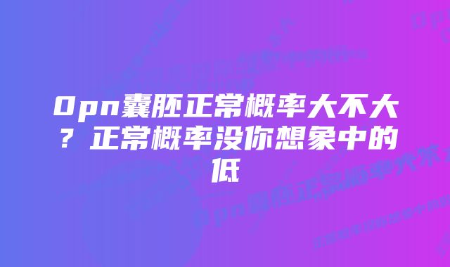 0pn囊胚正常概率大不大？正常概率没你想象中的低