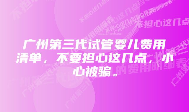 广州第三代试管婴儿费用清单，不要担心这几点，小心被骗。