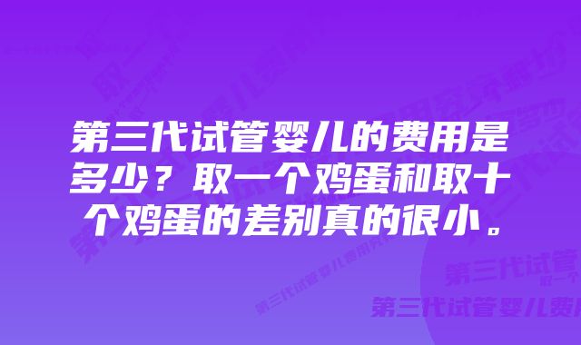 第三代试管婴儿的费用是多少？取一个鸡蛋和取十个鸡蛋的差别真的很小。