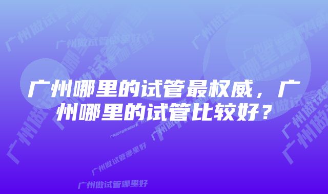 广州哪里的试管最权威，广州哪里的试管比较好？