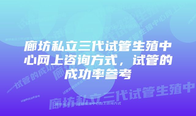 廊坊私立三代试管生殖中心网上咨询方式，试管的成功率参考