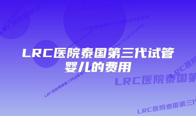 LRC医院泰国第三代试管婴儿的费用