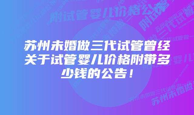 苏州未婚做三代试管曾经关于试管婴儿价格附带多少钱的公告！