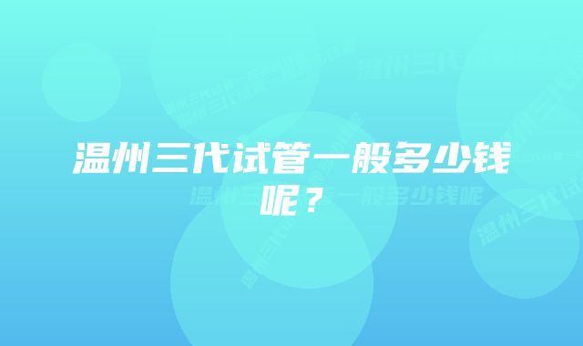 温州三代试管一般多少钱呢？