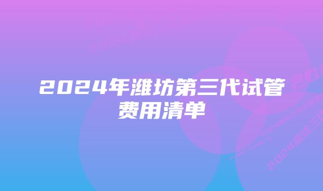 2024年潍坊第三代试管费用清单