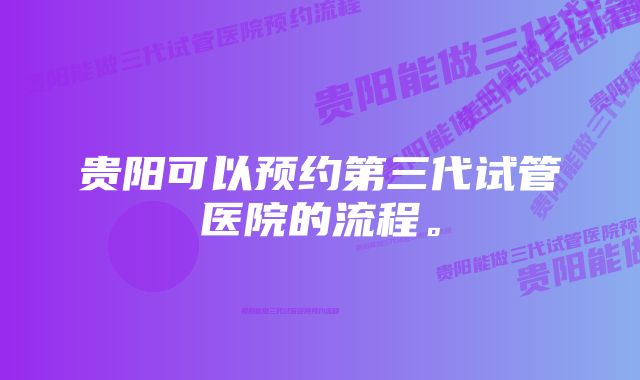 贵阳可以预约第三代试管医院的流程。