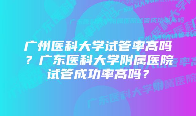 广州医科大学试管率高吗？广东医科大学附属医院试管成功率高吗？