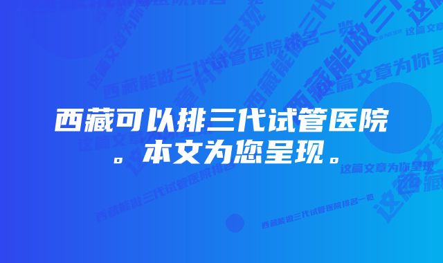 西藏可以排三代试管医院。本文为您呈现。