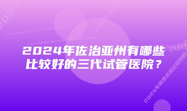 2024年佐治亚州有哪些比较好的三代试管医院？