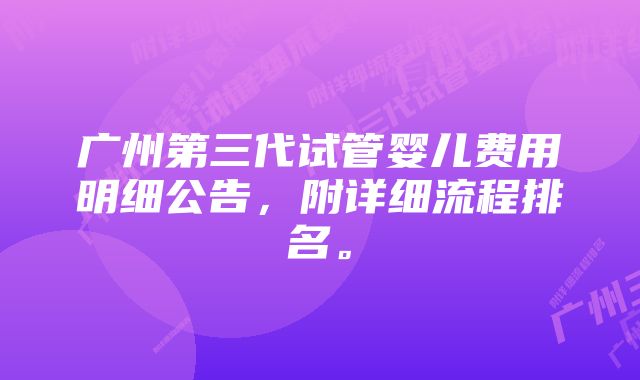 广州第三代试管婴儿费用明细公告，附详细流程排名。