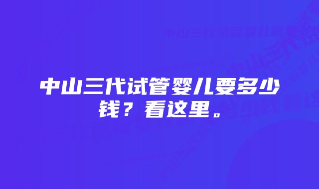 中山三代试管婴儿要多少钱？看这里。