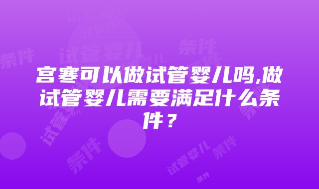 宫寒可以做试管婴儿吗,做试管婴儿需要满足什么条件？