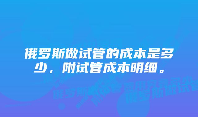 俄罗斯做试管的成本是多少，附试管成本明细。