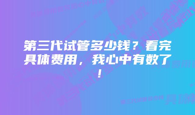 第三代试管多少钱？看完具体费用，我心中有数了！