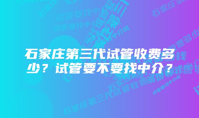 石家庄第三代试管收费多少？试管要不要找中介？