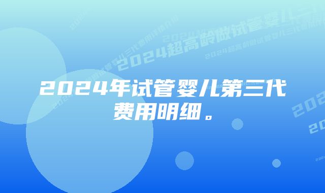 2024年试管婴儿第三代费用明细。