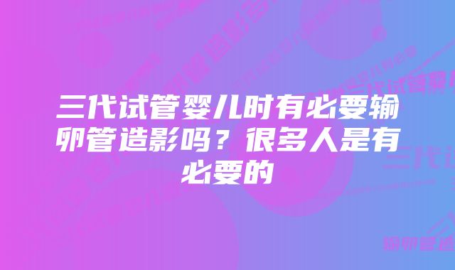 三代试管婴儿时有必要输卵管造影吗？很多人是有必要的