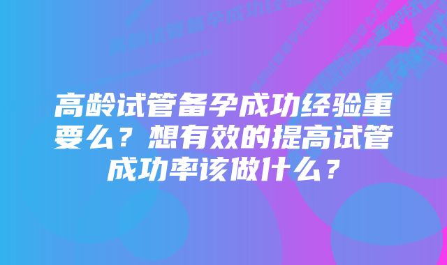 高龄试管备孕成功经验重要么？想有效的提高试管成功率该做什么？