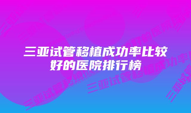 三亚试管移植成功率比较好的医院排行榜