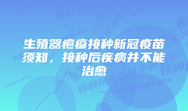 生殖器疱疹接种新冠疫苗须知，接种后疾病并不能治愈