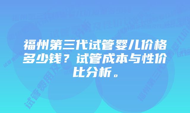 福州第三代试管婴儿价格多少钱？试管成本与性价比分析。