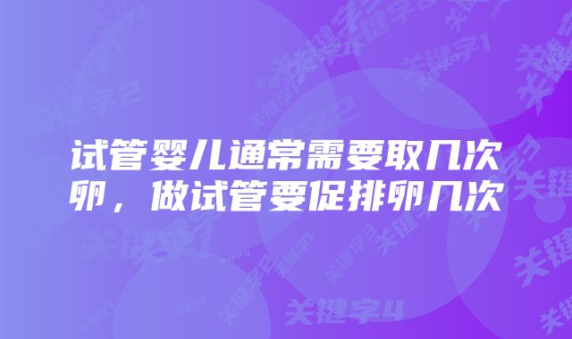 试管婴儿通常需要取几次卵，做试管要促排卵几次