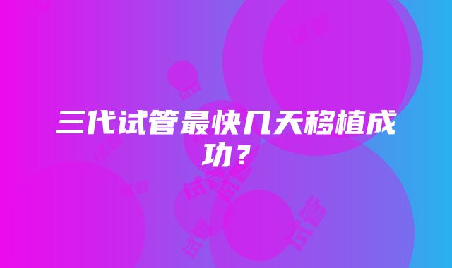 三代试管最快几天移植成功？