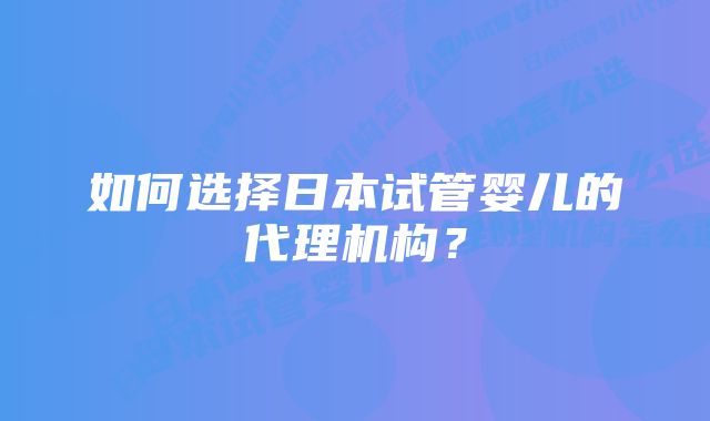 如何选择日本试管婴儿的代理机构？