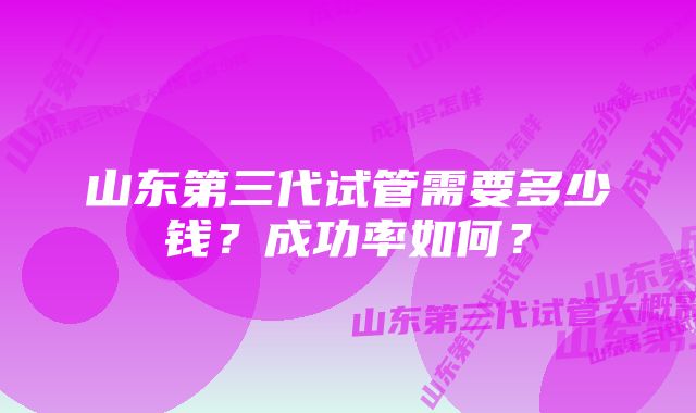 山东第三代试管需要多少钱？成功率如何？