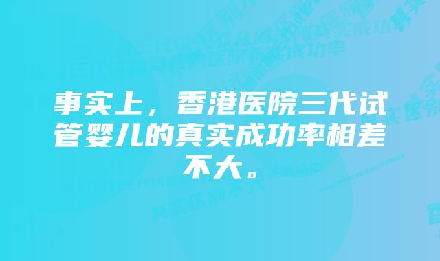 事实上，香港医院三代试管婴儿的真实成功率相差不大。