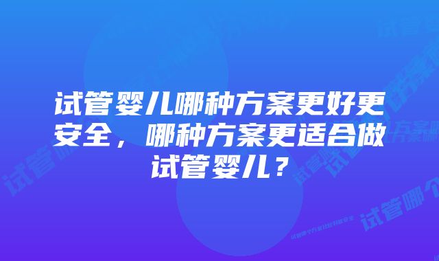 试管婴儿哪种方案更好更安全，哪种方案更适合做试管婴儿？