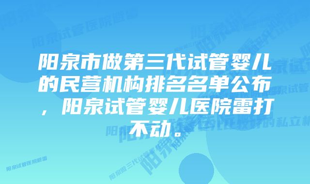 阳泉市做第三代试管婴儿的民营机构排名名单公布，阳泉试管婴儿医院雷打不动。