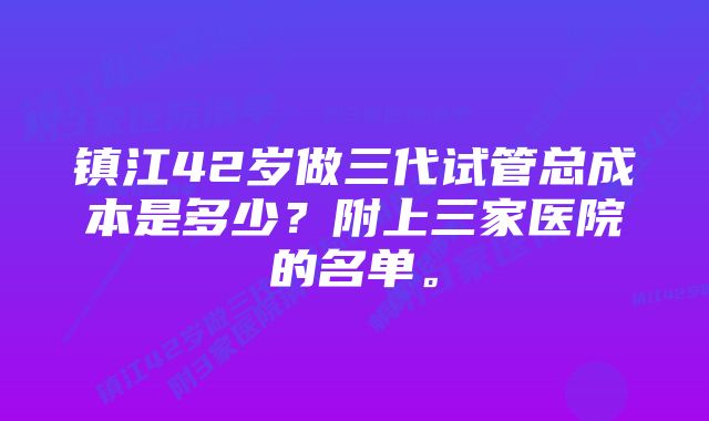 镇江42岁做三代试管总成本是多少？附上三家医院的名单。