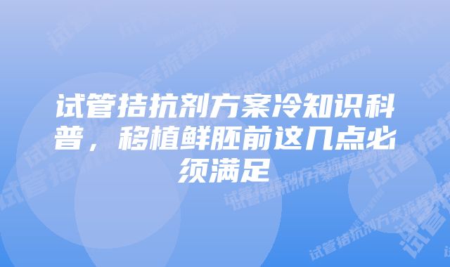 试管拮抗剂方案冷知识科普，移植鲜胚前这几点必须满足