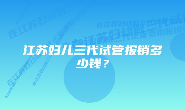 江苏妇儿三代试管报销多少钱？