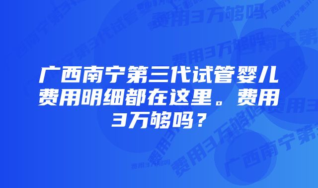 广西南宁第三代试管婴儿费用明细都在这里。费用3万够吗？