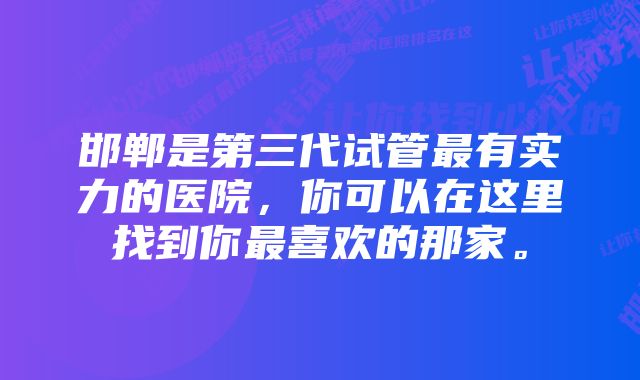 邯郸是第三代试管最有实力的医院，你可以在这里找到你最喜欢的那家。