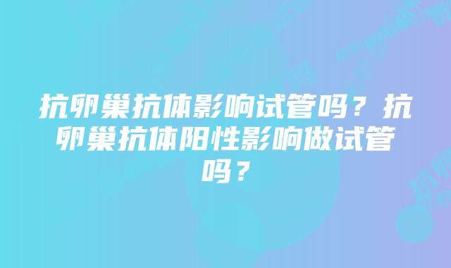 抗卵巢抗体影响试管吗？抗卵巢抗体阳性影响做试管吗？