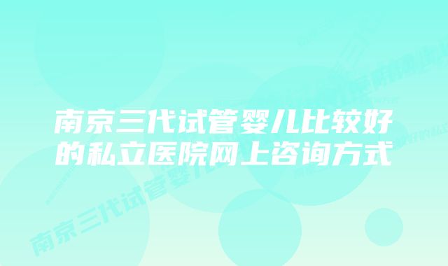 南京三代试管婴儿比较好的私立医院网上咨询方式