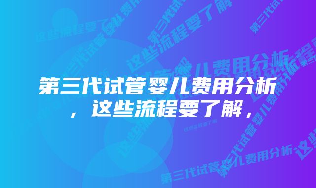 第三代试管婴儿费用分析，这些流程要了解，