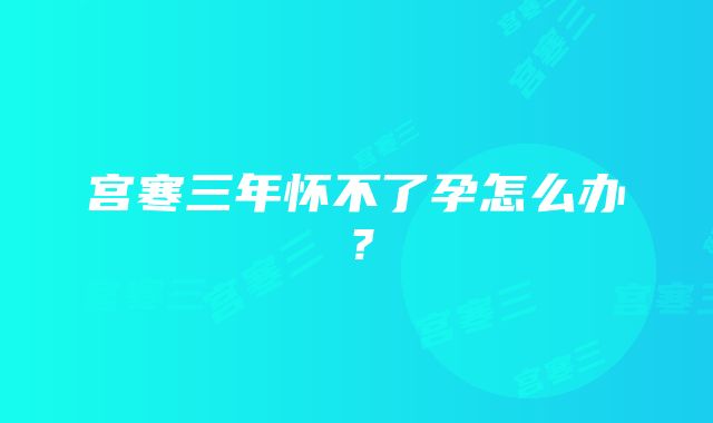 宫寒三年怀不了孕怎么办？