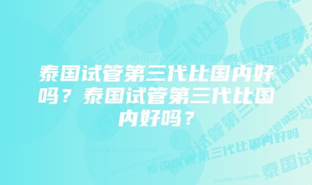 泰国试管第三代比国内好吗？泰国试管第三代比国内好吗？