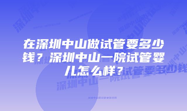 在深圳中山做试管要多少钱？深圳中山一院试管婴儿怎么样？