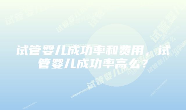 试管婴儿成功率和费用，试管婴儿成功率高么？