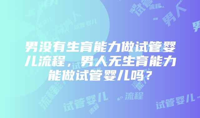 男没有生育能力做试管婴儿流程，男人无生育能力能做试管婴儿吗？